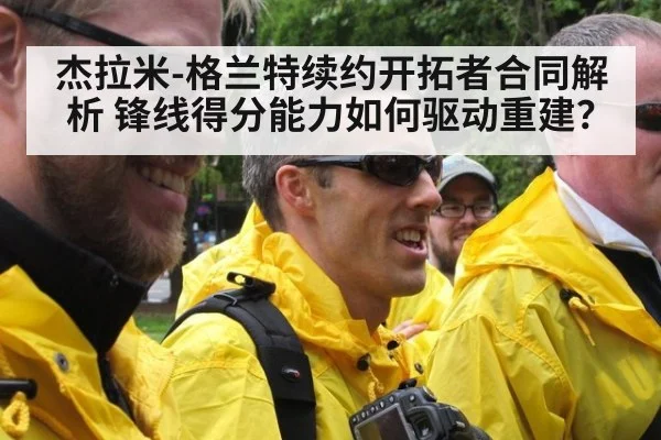 杰拉米-格兰特续约开拓者合同解析 锋线得分能力如何驱动重建?
