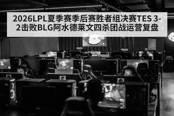 2026LPL夏季赛季后赛胜者组决赛TES 3-2击败BLG阿水德莱文四杀团战运营复盘