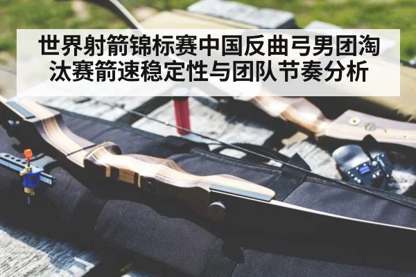世界射箭锦标赛中国反曲弓男团淘汰赛箭速稳定性与团队节奏分析