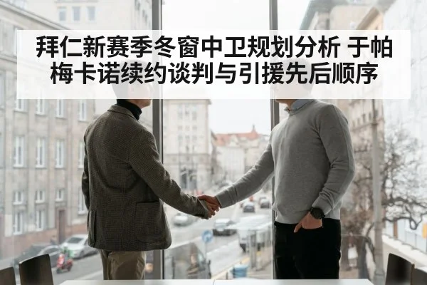 拜仁新赛季冬窗中卫规划分析 于帕梅卡诺续约谈判与引援先后顺序